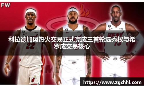 利拉德加盟热火交易正式完成三首轮选秀权与希罗成交易核心
